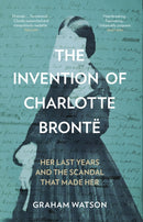 The Invention of Charlotte Bronte : Her Last Years and the Scandal That Made Her-9781837050024