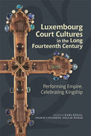 Luxembourg Court Cultures in the Long Fourteenth  Century : Performing Empire, Celebrating Kingship-9781837650057