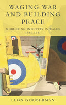 Waging War and Building Peace : Mobilising Industry in Wales, 1934-1947-9781837722709