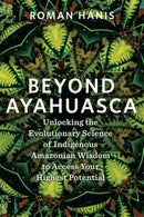 Beyond Ayahuasca : Unlocking the Evolutionary Science of Indigenous Amazonian Wisdom to Access Your Highest Potential-9781837823369