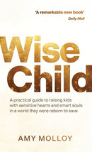 Wise Child : A Practical Guide to Raising Kids with Sensitive Hearts and Smart Souls in a World They Were Reborn to Save-9781837826346
