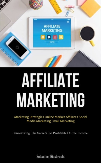 Affiliate Marketing : Marketing Strategies Online Market Affiliates Social Media Marketing Email Marketing (Uncovering The Secrets To Profitable Online Income)-9781837873999