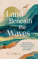 Land Beneath the Waves : How the Natural World Helped One Woman Navigate Chronic Illness, Self-Acceptance and Belonging-9781837996223