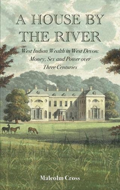 A House by the River : West Indian Wealth in West Devon: Money, Sex and Power over Three Centuries-9781838463007