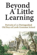 Beyond A Little Learning : Portraits of 25 distinguished old boys of Leeds Grammar School-9781838489939
