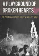 A PLAYGROUND OF BROKEN HEARTS : The Progressive Rock Revival 1984 To 1989-9781838491888
