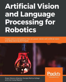 Artificial Vision and Language Processing for Robotics : Create end-to-end systems that can power robots with artificial vision and deep learning techniques-9781838552268