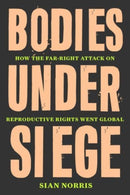 Bodies Under Siege : How the Far-Right Attack on Reproductive Rights Went Global-9781839764738