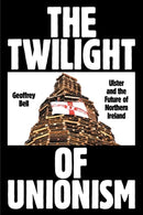 The Twilight of Unionism : Ulster and the Future of Northern Ireland-9781839766930