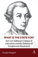 What is the State For? : Karl von Dalberg's Critique of Liberalism and the Defence of Enlightened Absolutism-9781839993879