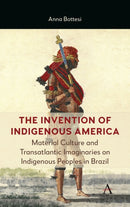 The Invention of Indigenous America : Material Culture and Transatlantic Imaginaries on Indigenous Peoples in Brazil-9781839995736