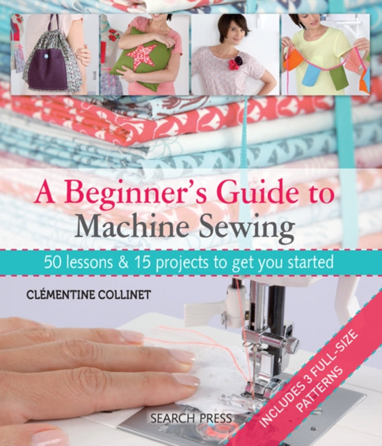 A Beginner's Guide to Machine Sewing : 50 Lessons & 15 Projects to Get You Started-9781844489961
