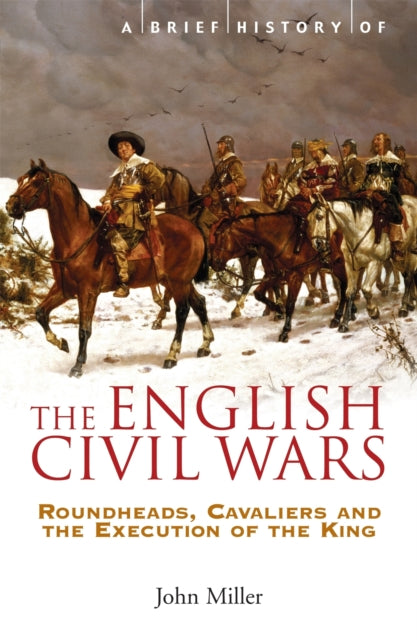 A Brief History of the English Civil Wars : Roundheads, Cavaliers and the Execution of the King-9781845296834