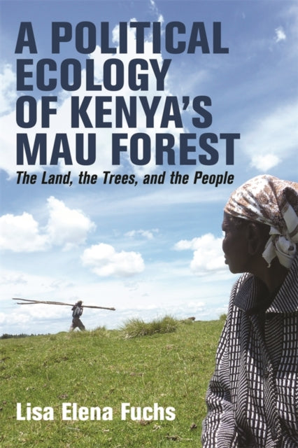 A Political Ecology of Kenya's Mau Forest : The Land, the Trees, and the People-9781847013552