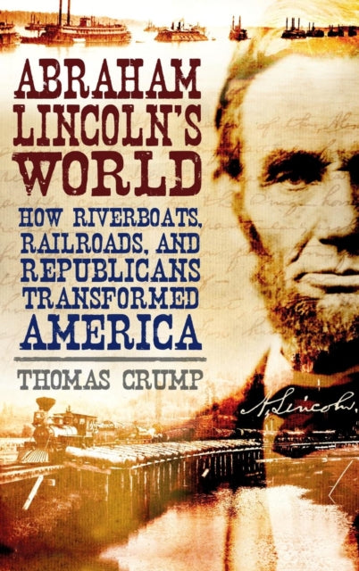 Abraham Lincoln's World : How Riverboats, Railroads, and Republicans Transformed America-9781847250575