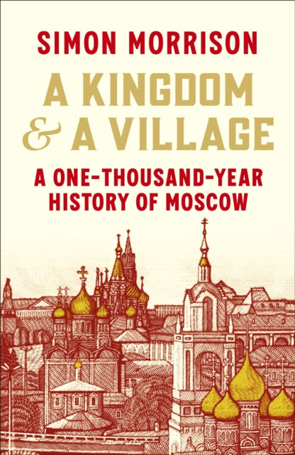 A Kingdom and a Village : A One-Thousand-Year History of Moscow-9781847926524