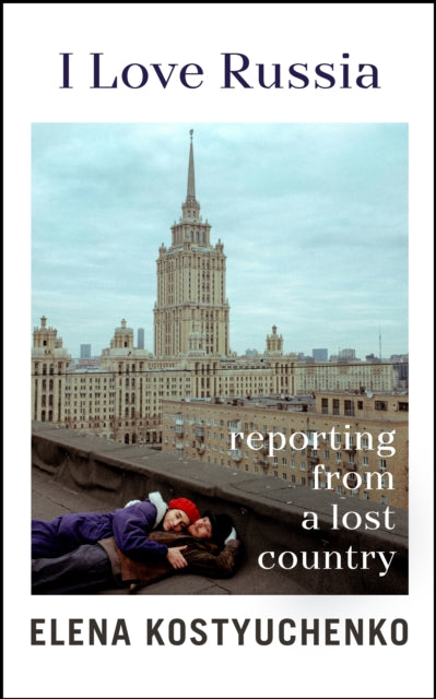 I Love Russia: Reporting From a Lost Country by Elena Kostyuchenko