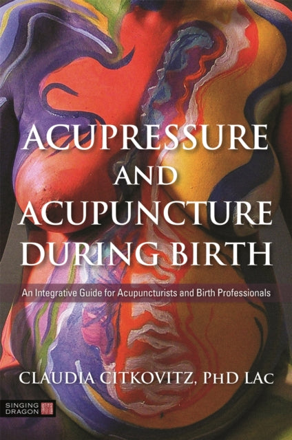 Acupressure and Acupuncture during Birth : An Integrative Guide for Acupuncturists and Birth Professionals-9781848193581