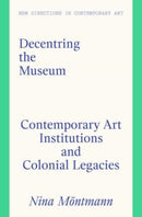 Decentring the Museum : Contemporary Art Institutions and Colonial Legacies-9781848225503