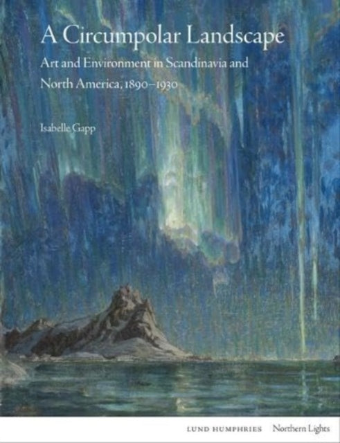 A Circumpolar Landscape : Art and Environment in Scandinavia and North America, 1890-1930-9781848225886