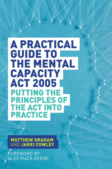A Practical Guide to the Mental Capacity Act 2005 : Putting the Principles of the Act Into Practice-9781849055208