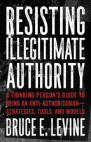 Resisting Illegitimate Authority : A Thinking Person's Guide to Being an Anti-Authoritarian - Strategies, Tools, and Models-9781849353243