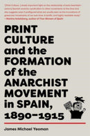 Print Culture And The Formation Of The Anarchist Movement In Spain, 1890-1915-9781849354585