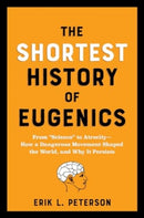 The Shortest History of Eugenics : From "Science" to Atrocity - How a Dangerous Movement Shaped the World, and Why It Persists-9781891011887