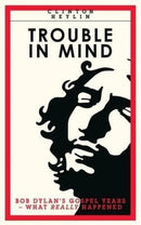 Trouble In Mind : Bob Dylan's Gospel Years: What Really Happened-9781901927726