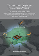 Travelling Objects: Changing Values : The role of northern Alpine lake-dwelling communities in exchange and communication networks during the Late Bronze Age-9781905739936