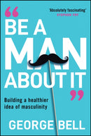 Be a Man About It : Building a Healthier Idea of Masculinity-9781907326134