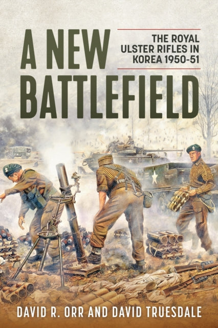 A New Battlefield : The Royal Ulster Rifles in Korea, 1950-51-9781908916921