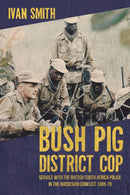 Bush Pig - District Cop : Service with the British South Africa Police in the Rhodesian Conflict 1965-79-9781909982291
