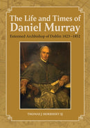 The Life and Times of Daniel Murray : Esteemed Archbishop of Dublin 1823-1852-9781910248935