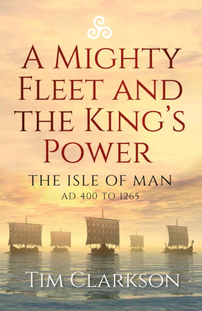 A Mighty Fleet and the King's Power : The Isle of Man, AD 400 to 1265-9781910900802