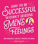How to Be Successful Without Hurting Men's Feelings : Non-threatening Leadership Strategies for Women-9781910931202