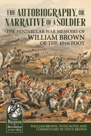 The Autobiography or Narrative of a Soldier : The Peninsular War Memoirs of William Brown of the 45th Foot-9781911512943