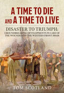 A Time to Die and a Time to Live : Disaster to Triumph: Groundbreaking Developments in Care of the Wounded on the Western Front 1914-18-9781911628743