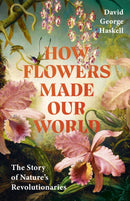 How Flowers Made Our World : The Story of Nature's Revolutionaries-9781911709985