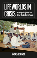 Lifeworlds in Crisis : Making Refugees in the Chad-Sudan Borderlands-9781911723226