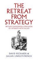 The Retreat from Strategy : Britain's Dangerous Confusion of Interests with Values-9781911723677