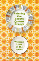 Painting The Beauty Queens Orange : Women's Lives in the 1970s-9781912905478