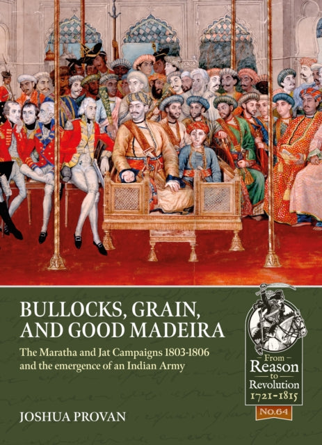 Bullocks, Grain, and Good Madeira : The Maratha and Jat Campaigns, 1803-1806 and the Emergence of an Indian Army-9781913336547
