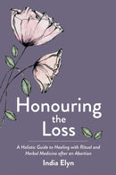 Honouring the Loss : A Holistic Guide to Healing with Ritual and Herbal Medicine after an Abortion-9781913504823