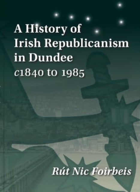 A History of Irish Republicanism in Dundee c1840 to 1985-9781913836276
