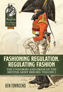 Fashioning Regulation, Regulating Fashion: The Uniforms and Dress of the British Army 1800-1815 : Volume I-9781914059117
