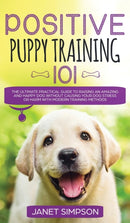Positive Puppy Training 101 The Ultimate Practical Guide to Raising an Amazing and Happy Dog Without Causing Your Dog Stress or Harm With Modern Training Methods : The Ultimate Practical Guide to Rais-9781914108662