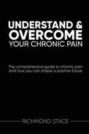 Understand and Overcome Your Chronic Pain : The Comprehensive Guide to Chronic Pain and How You Can Shape a Positive Future-9781914110283