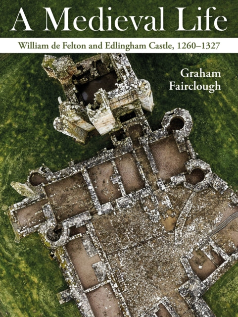 A Medieval Life : William de Felton and Edlingham Castle, 1260-1327-9781914427435