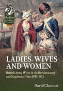 Ladies, Wives and Women : British Army Wives in the Revolutionary and Napoleonic Wars 1793-1815-9781915113900